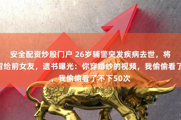 安全配资炒股门户 26岁辅警突发疾病去世，将全部遗产留给前女友，遗书曝光：你穿婚纱的视频，我偷偷看了不下50次