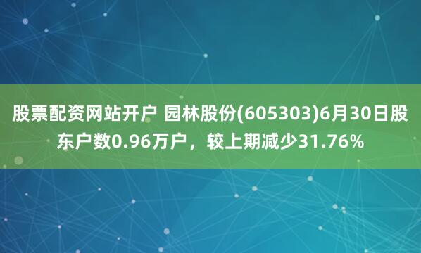 股票配资网站开户 园林股份(605303)6月30日股东户数0.96万户，较上期减少31.76%