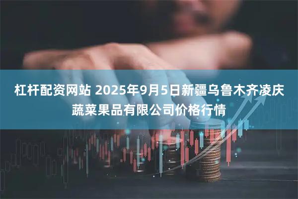 杠杆配资网站 2025年9月5日新疆乌鲁木齐凌庆蔬菜果品有限公司价格行情