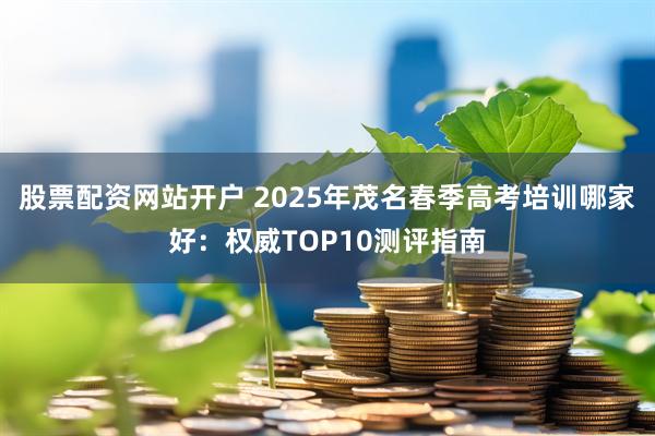 股票配资网站开户 2025年茂名春季高考培训哪家好：权威TOP10测评指南