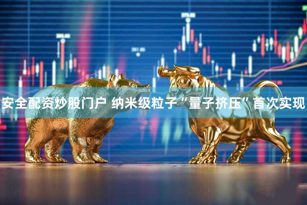 安全配资炒股门户 纳米级粒子“量子挤压”首次实现