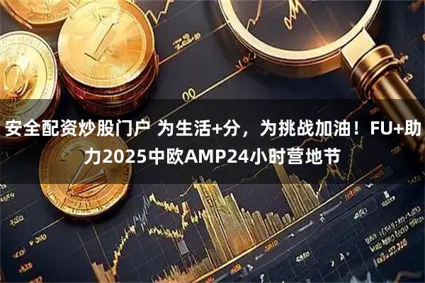 安全配资炒股门户 为生活+分，为挑战加油！FU+助力2025中欧AMP24小时营地节
