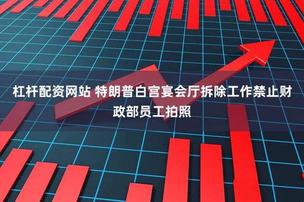 杠杆配资网站 特朗普白宫宴会厅拆除工作禁止财政部员工拍照