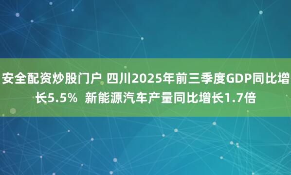 安全配资炒股门户 四川2025年前三季度GDP同比增长5.5%  新能源汽车产量同比增长1.7倍