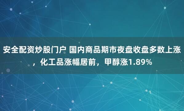 安全配资炒股门户 国内商品期市夜盘收盘多数上涨，化工品涨幅居前，甲醇涨1.89%