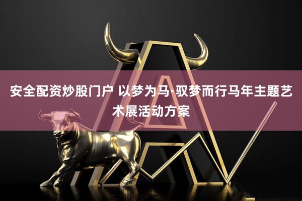 安全配资炒股门户 以梦为马·驭梦而行马年主题艺术展活动方案