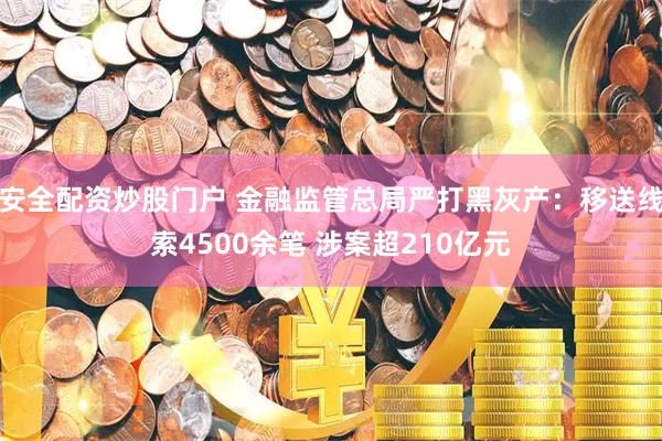 安全配资炒股门户 金融监管总局严打黑灰产：移送线索4500余笔 涉案超210亿元