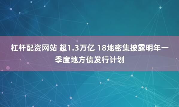 杠杆配资网站 超1.3万亿 18地密集披露明年一季度地方债发行计划