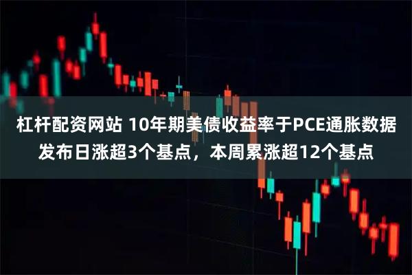 杠杆配资网站 10年期美债收益率于PCE通胀数据发布日涨超3个基点，本周累涨超12个基点
