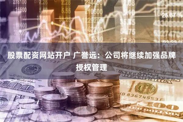 股票配资网站开户 广誉远：公司将继续加强品牌授权管理