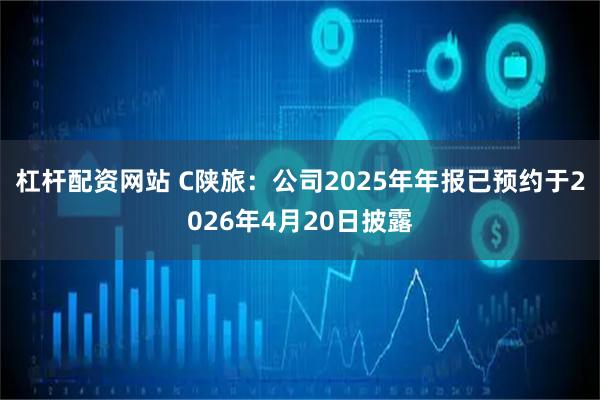 杠杆配资网站 C陕旅：公司2025年年报已预约于2026年4月20日披露