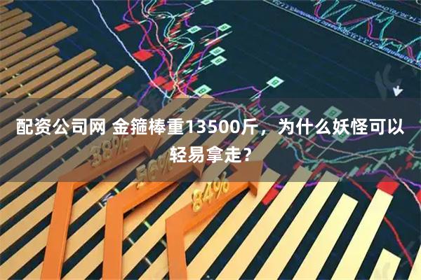 配资公司网 金箍棒重13500斤，为什么妖怪可以轻易拿走？