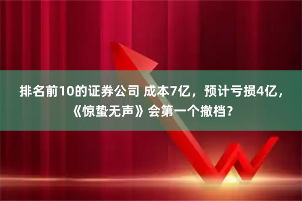 排名前10的证券公司 成本7亿，预计亏损4亿，《惊蛰无声》会第一个撤档？