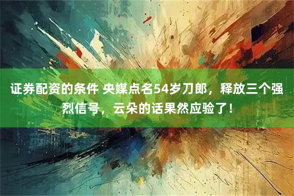 证券配资的条件 央媒点名54岁刀郎，释放三个强烈信号，云朵的话果然应验了！