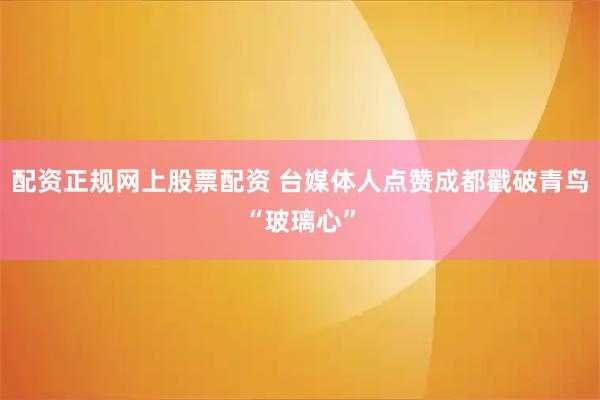 配资正规网上股票配资 台媒体人点赞成都戳破青鸟“玻璃心”