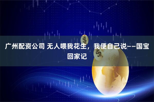 广州配资公司 无人喂我花生，我便自己说——国宝回家记