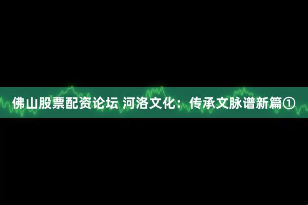 佛山股票配资论坛 河洛文化：传承文脉谱新篇①