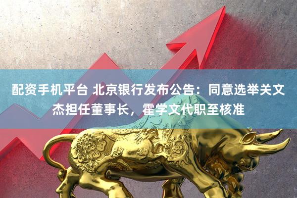 配资手机平台 北京银行发布公告：同意选举关文杰担任董事长，霍学文代职至核准