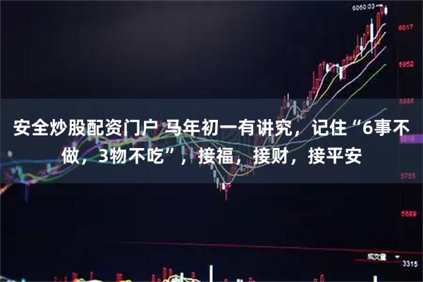 安全炒股配资门户 马年初一有讲究，记住“6事不做，3物不吃”，接福，接财，接平安