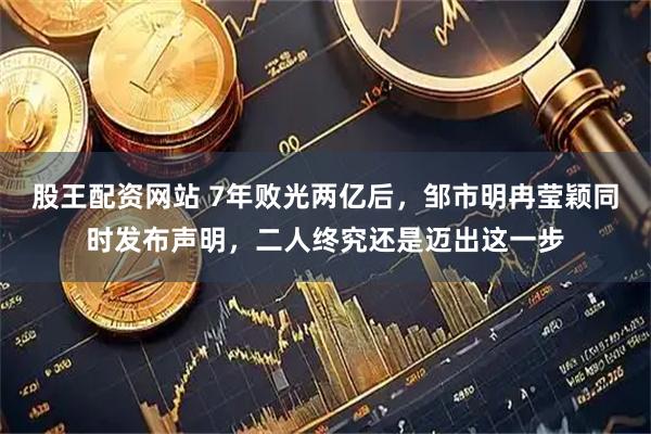 股王配资网站 7年败光两亿后，邹市明冉莹颖同时发布声明，二人终究还是迈出这一步