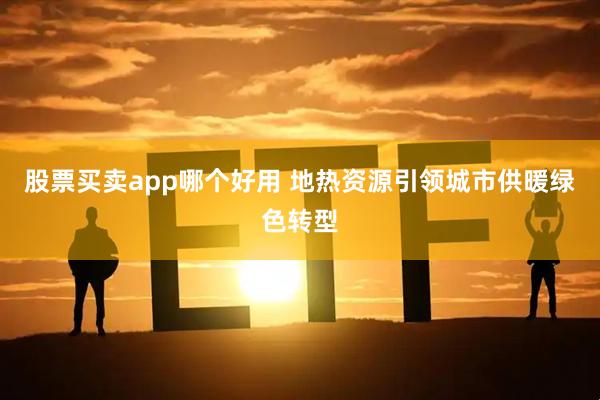 股票买卖app哪个好用 地热资源引领城市供暖绿色转型