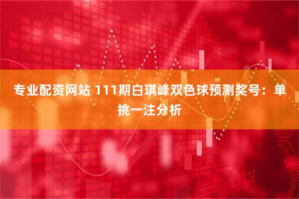 专业配资网站 111期白琪峰双色球预测奖号：单挑一注分析