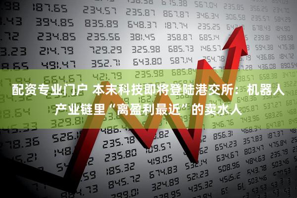 配资专业门户 本末科技即将登陆港交所：机器人产业链里“离盈利最近”的卖水人