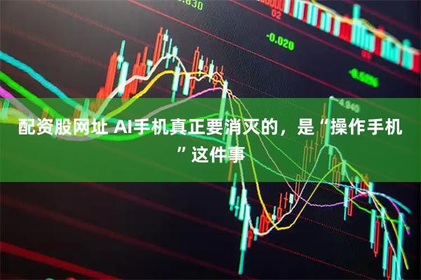 配资股网址 AI手机真正要消灭的，是“操作手机”这件事