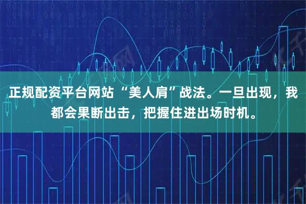 正规配资平台网站 “美人肩”战法。一旦出现，我都会果断出击，把握住进出场时机。