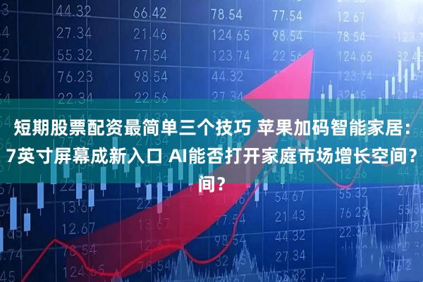 短期股票配资最简单三个技巧 苹果加码智能家居：7英寸屏幕成新入口 AI能否打开家庭市场增长空间？